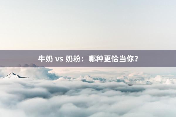 牛奶 vs 奶粉：哪种更恰当你？