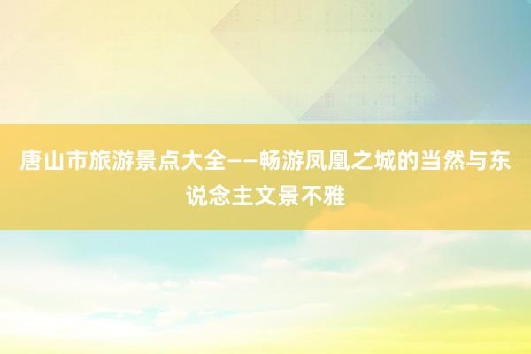 唐山市旅游景点大全——畅游凤凰之城的当然与东说念主文景不雅