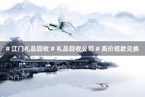 # 江门礼品回收 # 礼品回收公司 # 高价现款兑换