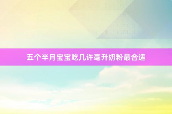 五个半月宝宝吃几许毫升奶粉最合适