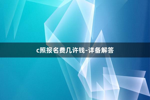 c照报名费几许钱-详备解答