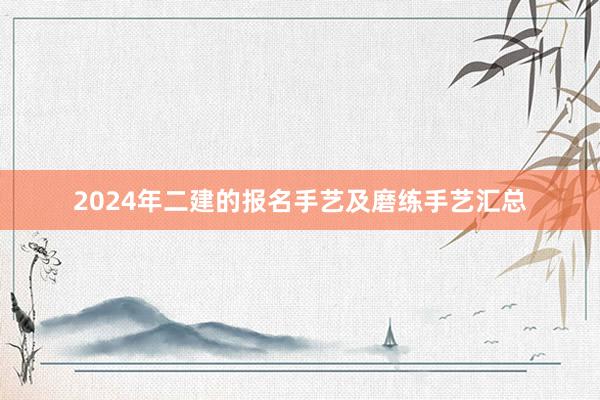 2024年二建的报名手艺及磨练手艺汇总