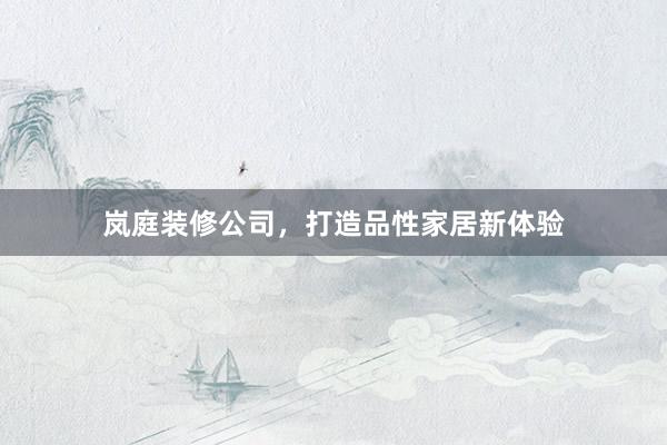 岚庭装修公司，打造品性家居新体验