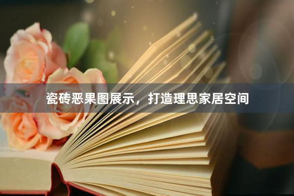 瓷砖恶果图展示，打造理思家居空间