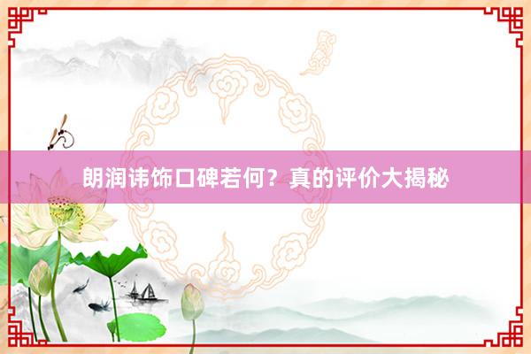 朗润讳饰口碑若何？真的评价大揭秘