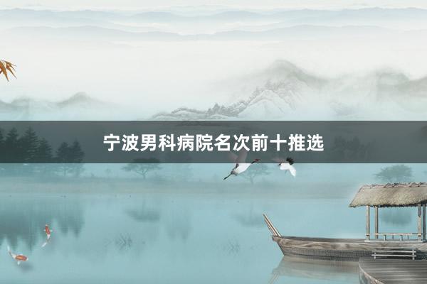 宁波男科病院名次前十推选