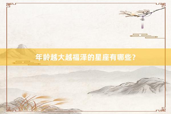 年龄越大越福泽的星座有哪些？